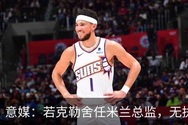 意媒：若克勒舍任米兰总监，无执照也不影响运作