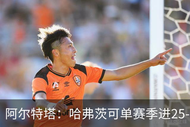 阿尔特塔：哈弗茨可单赛季进25-30球！阿森纳成五大联赛1-0之王！